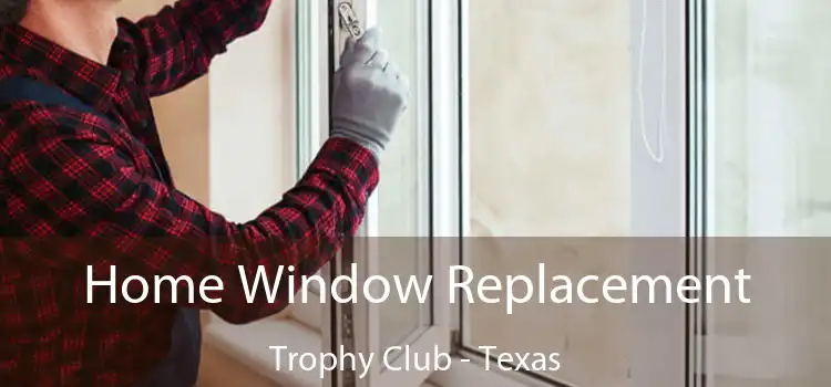 Home Window Replacement Trophy Club - Texas